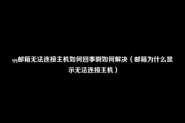 qq邮箱无法连接主机如何回事啊如何解决（邮箱为什么显示无法连接主机）