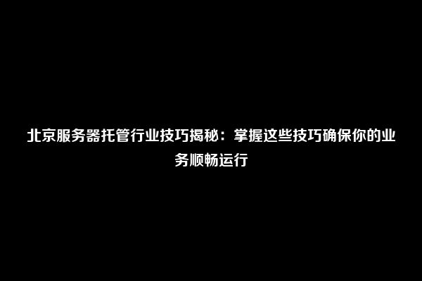 北京服务器托管行业技巧揭秘：掌握这些技巧确保你的业务顺畅运行