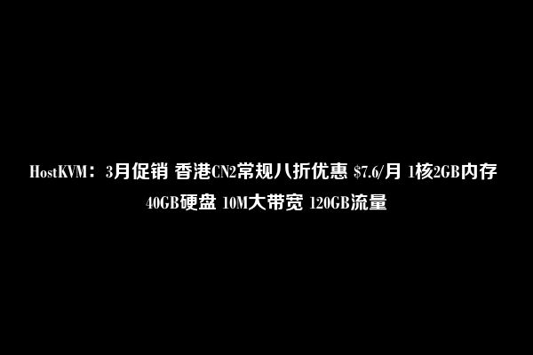 HostKVM：3月促销 香港CN2常规八折优惠 $7.6/月 1核2GB内存 40GB硬盘 10M大带宽 120GB流量