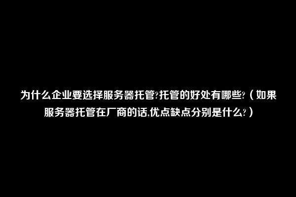 为什么企业要选择服务器托管?托管的好处有哪些?（如果服务器托管在厂商的话,优点缺点分别是什么?）