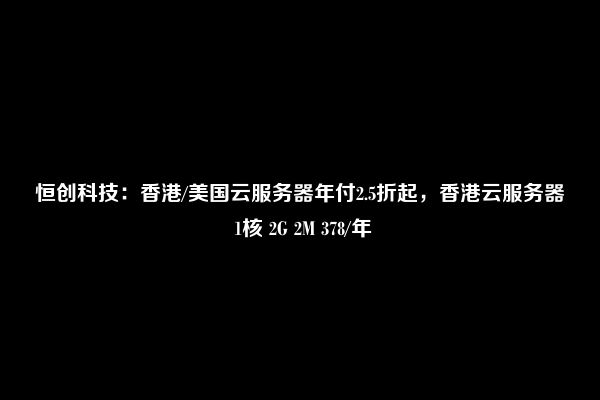 恒创科技：香港/美国云服务器年付2.5折起，香港云服务器 1核 2G 2M 378/年