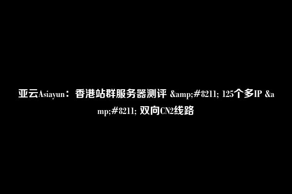 亚云Asiayun：香港站群服务器测评 &#8211; 125个多IP &#8211; 双向CN2线路