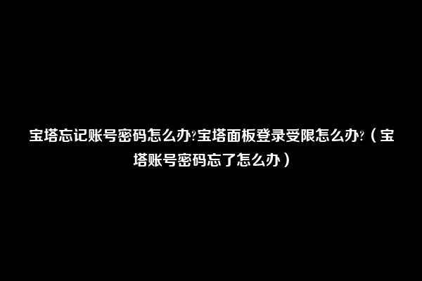 宝塔忘记账号密码怎么办?宝塔面板登录受限怎么办?（宝塔账号密码忘了怎么办）