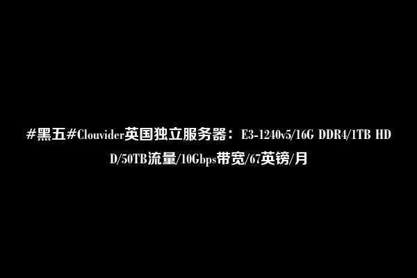 #黑五#Clouvider英国独立服务器：E3-1240v5/16G DDR4/1TB HDD/50TB流量/10Gbps带宽/67英镑/月