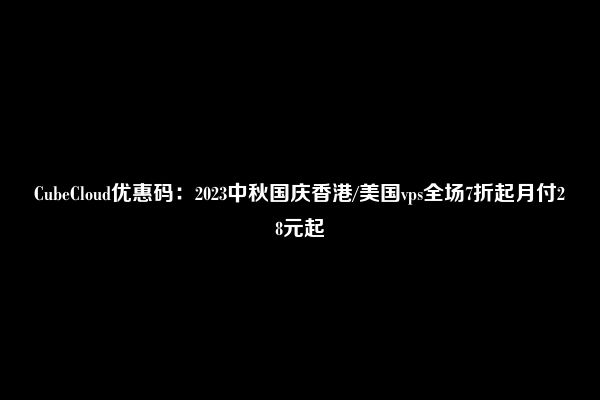 CubeCloud优惠码：2023中秋国庆香港/美国vps全场7折起月付28元起