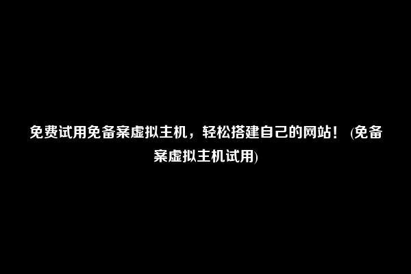 免费试用免备案虚拟主机，轻松搭建自己的网站！ (免备案虚拟主机试用)