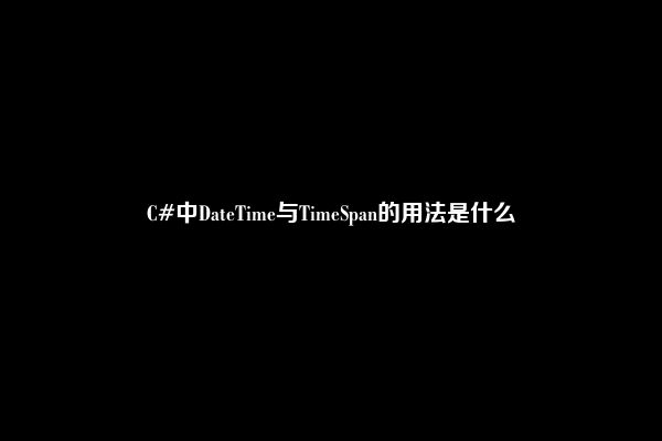 C#中DateTime与TimeSpan的用法是什么