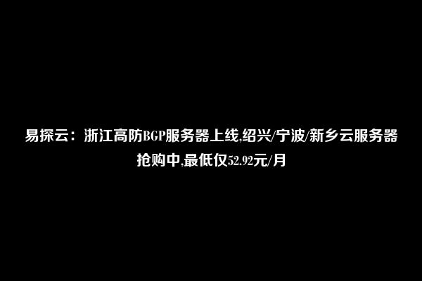 易探云：浙江高防BGP服务器上线,绍兴/宁波/新乡云服务器抢购中,最低仅52.92元/月