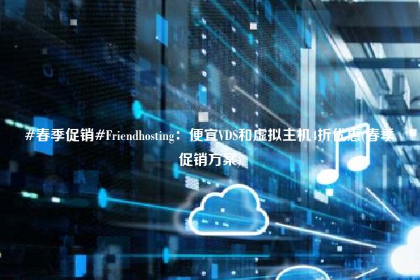 #春季促销#Friendhosting：便宜VDS和虚拟主机4折优惠(春季促销方案)