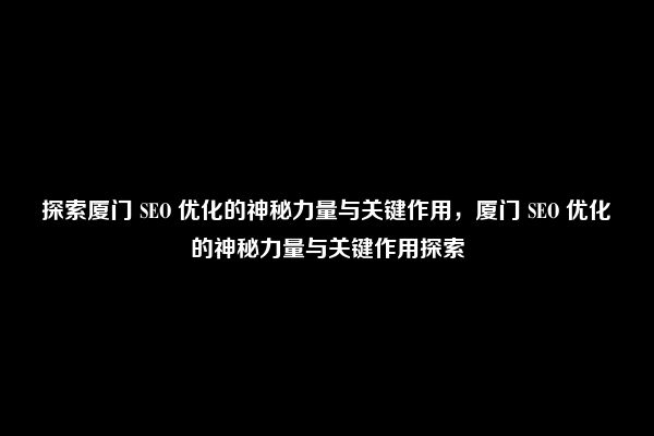 探索厦门 SEO 优化的神秘力量与关键作用，厦门 SEO 优化的神秘力量与关键作用探索