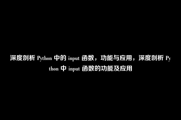 深度剖析 Python 中的 input 函数，功能与应用，深度剖析 Python 中 input 函数的功能及应用