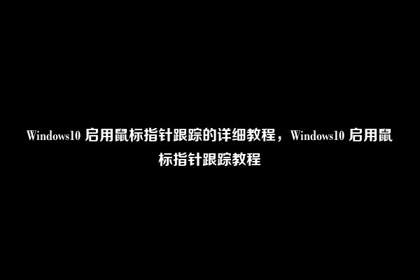 Windows10 启用鼠标指针跟踪的详细教程，Windows10 启用鼠标指针跟踪教程