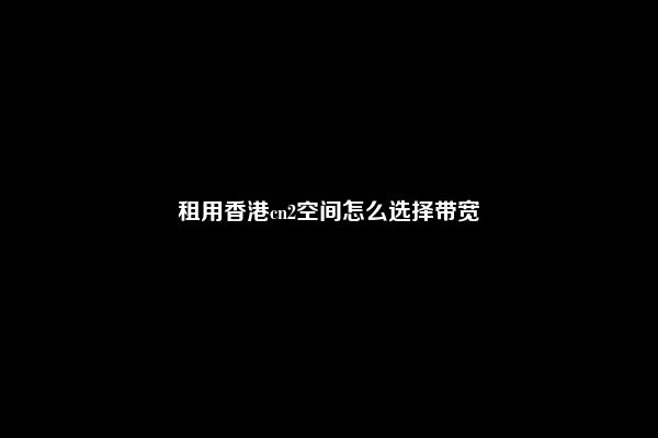 租用香港cn2空间怎么选择带宽
