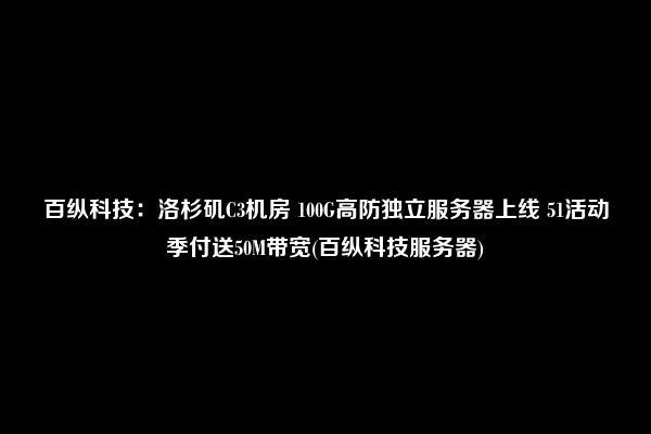 百纵科技：洛杉矶C3机房 100G高防独立服务器上线 51活动季付送50M带宽(百纵科技服务器)