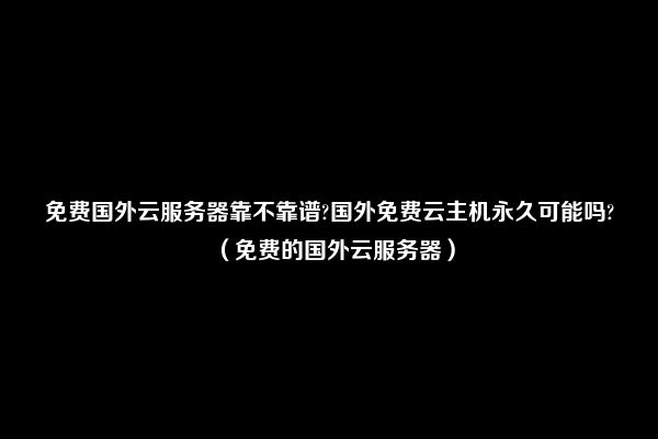 免费国外云服务器靠不靠谱?国外免费云主机永久可能吗?（免费的国外云服务器）