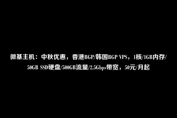 微基主机：中秋优惠，香港BGP/韩国BGP VPS，1核/1GB内存/50GB SSD硬盘/500GB流量/2.5Gbps带宽，50元/月起