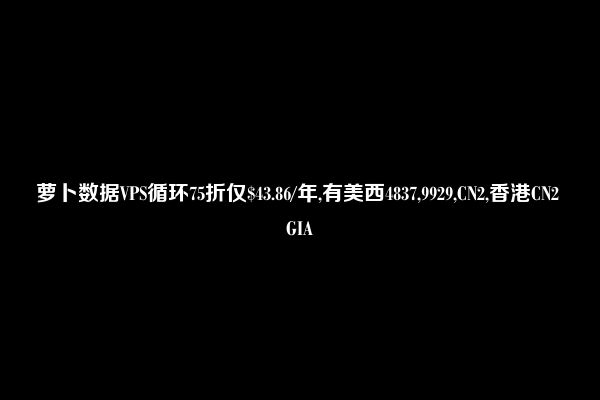 萝卜数据VPS循环75折仅$43.86/年,有美西4837,9929,CN2,香港CN2 GIA