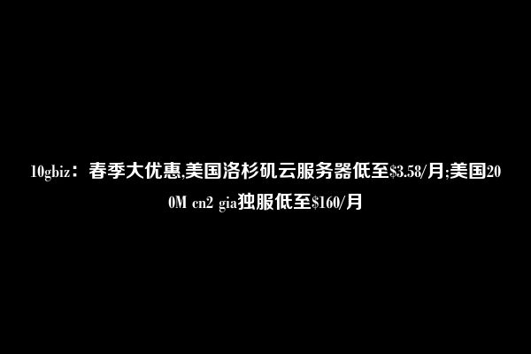 10gbiz：春季大优惠,美国洛杉矶云服务器低至$3.58/月;美国200M cn2 gia独服低至$160/月