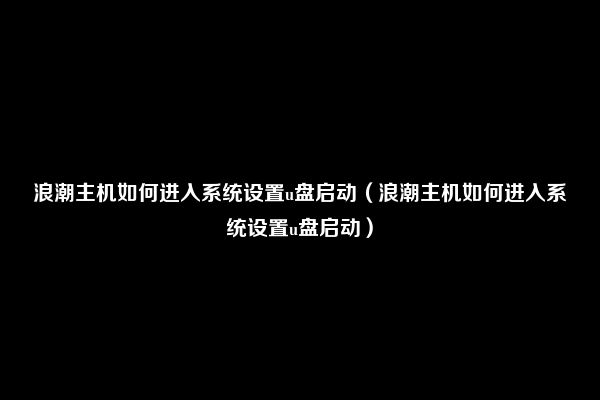 浪潮主机如何进入系统设置u盘启动（浪潮主机如何进入系统设置u盘启动）