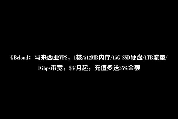 GBcloud：马来西亚VPS，1核/512MB内存/15G SSD硬盘/1TB流量/1Gbps带宽，$3/月起，充值多送35%金额