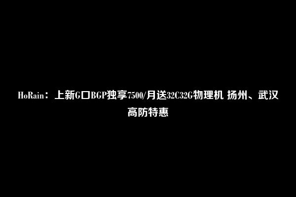 HoRain：上新G口BGP独享7500/月送32C32G物理机 扬州、武汉高防特惠