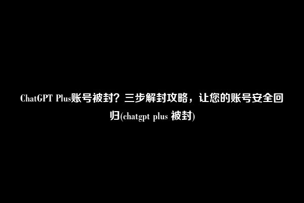 ChatGPT Plus账号被封？三步解封攻略，让您的账号安全回归(chatgpt plus 被封)