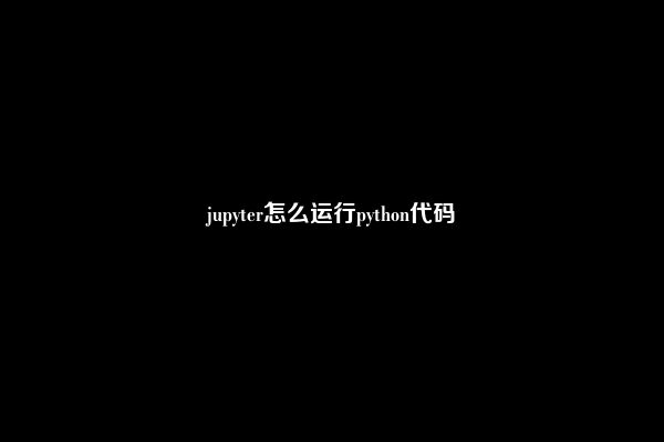 jupyter怎么运行python代码