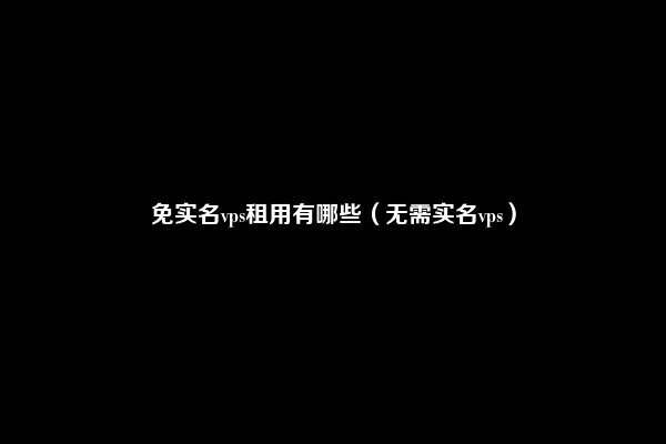 免实名vps租用有哪些（无需实名vps）