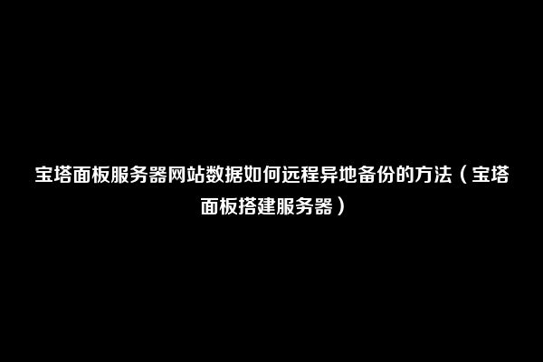 宝塔面板服务器网站数据如何远程异地备份的方法（宝塔面板搭建服务器）