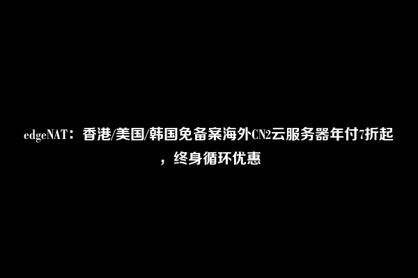 edgeNAT：香港/美国/韩国免备案海外CN2云服务器年付7折起，终身循环优惠