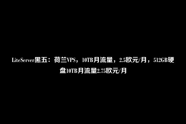 LiteServer黑五：荷兰VPS，10TB月流量，2.5欧元/月，512GB硬盘10TB月流量2.75欧元/月