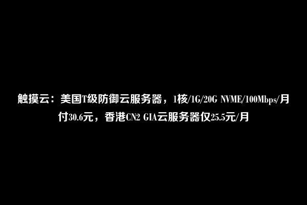 触摸云：美国T级防御云服务器，1核/1G/20G NVME/100Mbps/月付30.6元，香港CN2 GIA云服务器仅25.5元/月