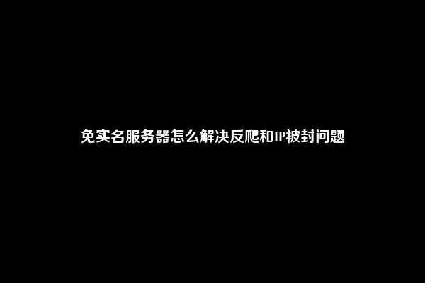 免实名服务器怎么解决反爬和IP被封问题