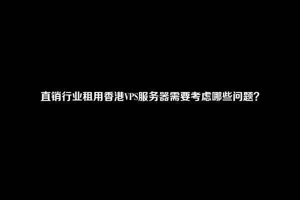 直销行业租用香港VPS服务器需要考虑哪些问题？