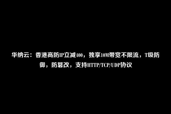 华纳云：香港高防IP立减400，独享10M带宽不限流，T级防御，防篡改，支持HTTP/TCP/UDP协议