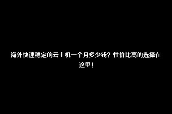 海外快速稳定的云主机一个月多少钱？性价比高的选择在这里！