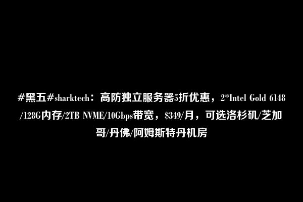 #黑五#sharktech：高防独立服务器5折优惠，2*Intel Gold 6148/128G内存/2TB NVME/10Gbps带宽，$349/月，可选洛杉矶/芝加哥/丹佛/阿姆斯特丹机房