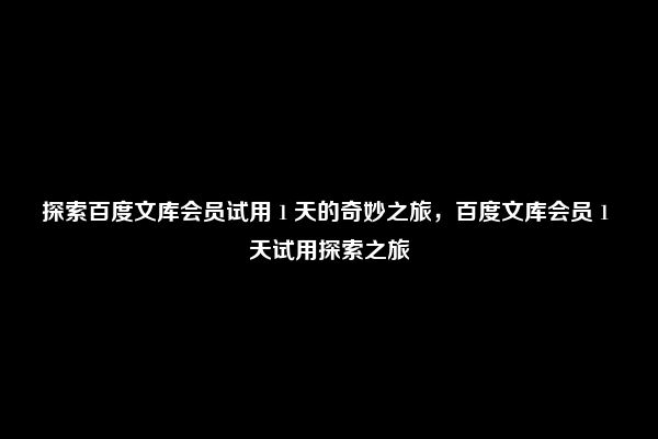 探索百度文库会员试用 1 天的奇妙之旅，百度文库会员 1 天试用探索之旅