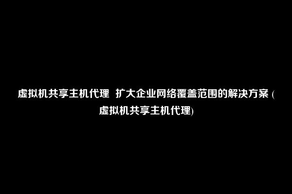 虚拟机共享主机代理  扩大企业网络覆盖范围的解决方案 (虚拟机共享主机代理)