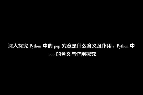 深入探究 Python 中的 pop 究竟是什么含义及作用，Python 中 pop 的含义与作用探究