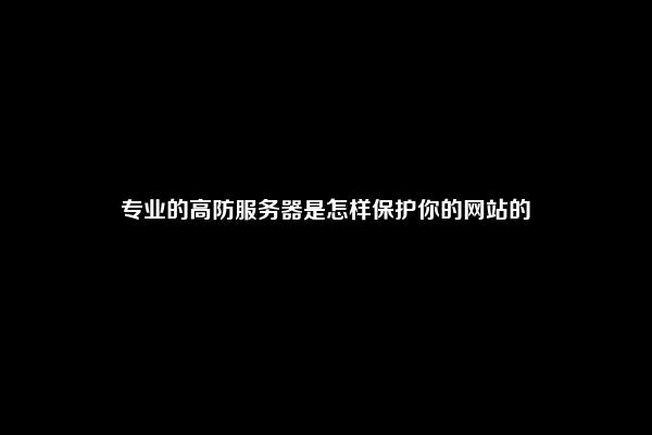 专业的高防服务器是怎样保护你的网站的