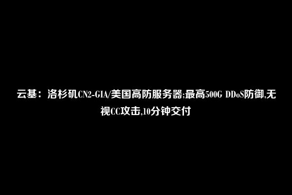 云基：洛杉矶CN2-GIA/美国高防服务器;最高500G DDoS防御,无视CC攻击,10分钟交付