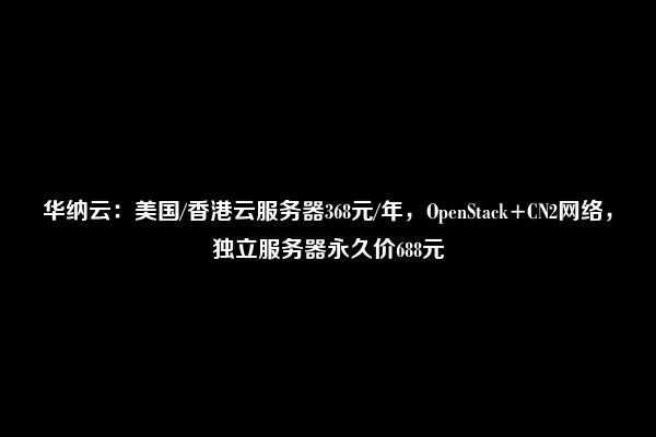 华纳云：美国/香港云服务器368元/年，OpenStack+CN2网络，独立服务器永久价688元