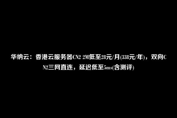 华纳云：香港云服务器CN2 2M低至28元/月(338元/年)，双向CN2三网直连，延迟低至5ms(含测评)