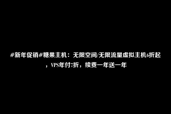 #新年促销#糖果主机：无限空间/无限流量虚拟主机6折起，VPS年付7折，续费一年送一年