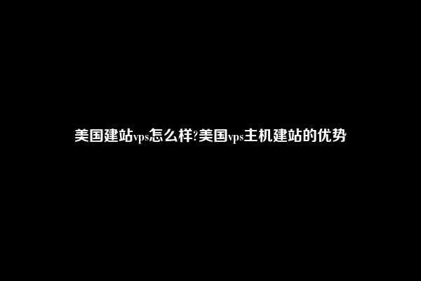 美国建站vps怎么样?美国vps主机建站的优势