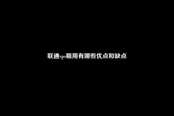 联通vps租用有哪些优点和缺点