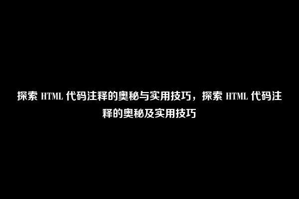 探索 HTML 代码注释的奥秘与实用技巧，探索 HTML 代码注释的奥秘及实用技巧