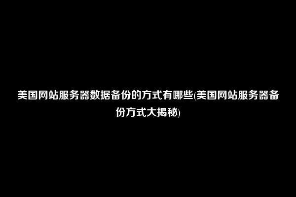 美国网站服务器数据备份的方式有哪些(美国网站服务器备份方式大揭秘)