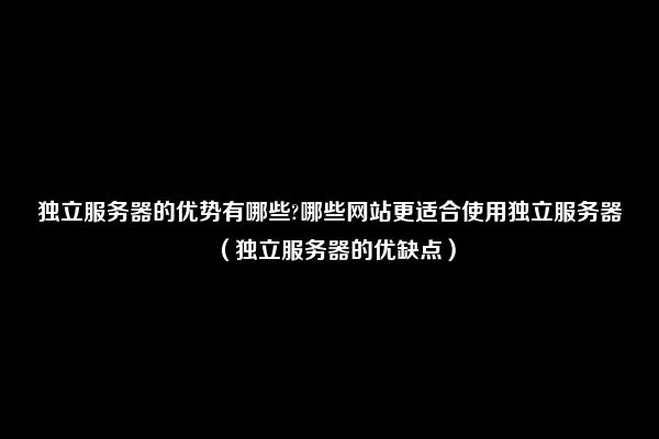 独立服务器的优势有哪些?哪些网站更适合使用独立服务器（独立服务器的优缺点）